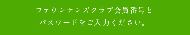 ファウンテンズクラブ会員番号とパスワードをご入力ください。