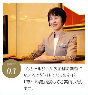 point3 コンシェルジュがお客様の期待に応えるよう「おもてなしの心」と「専門知識」を持ってご案内いたします。